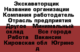 Экскаваторщик › Название организации ­ Компания-работодатель › Отрасль предприятия ­ Другое › Минимальный оклад ­ 1 - Все города Работа » Вакансии   . Кировская обл.,Югрино д.